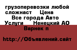 грузоперевозки любой сложнаст  › Цена ­ 100 - Все города Авто » Услуги   . Ненецкий АО,Варнек п.